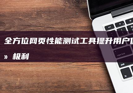 全方位网页性能测试工具：提升用户体验的终极利器